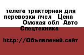телега тракторная для перевозки пчел › Цена ­ 75 000 - Омская обл. Авто » Спецтехника   